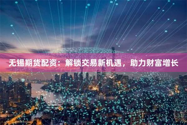 无锡期货配资：解锁交易新机遇，助力财富增长