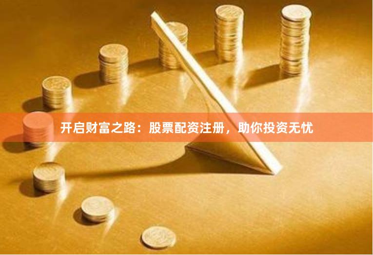 开启财富之路：股票配资注册，助你投资无忧