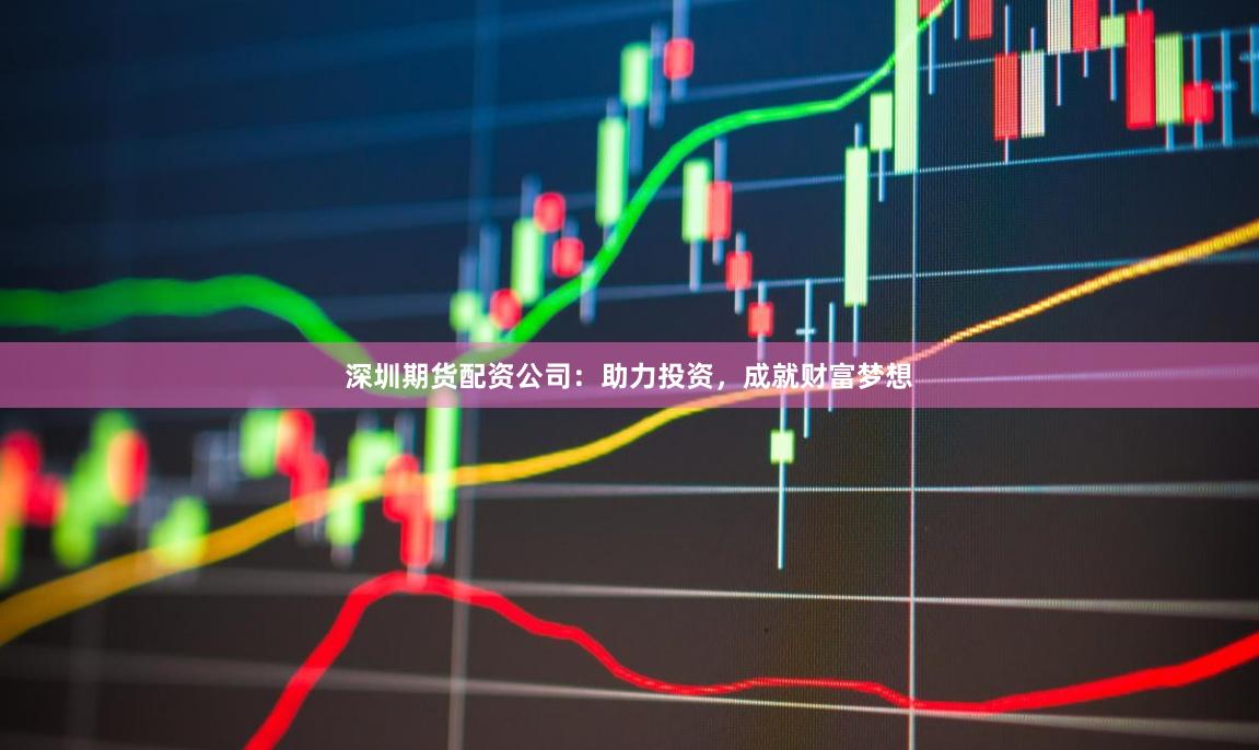 深圳期货配资公司：助力投资，成就财富梦想