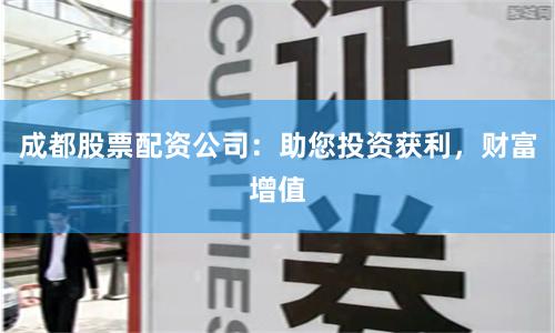 成都股票配资公司：助您投资获利，财富增值