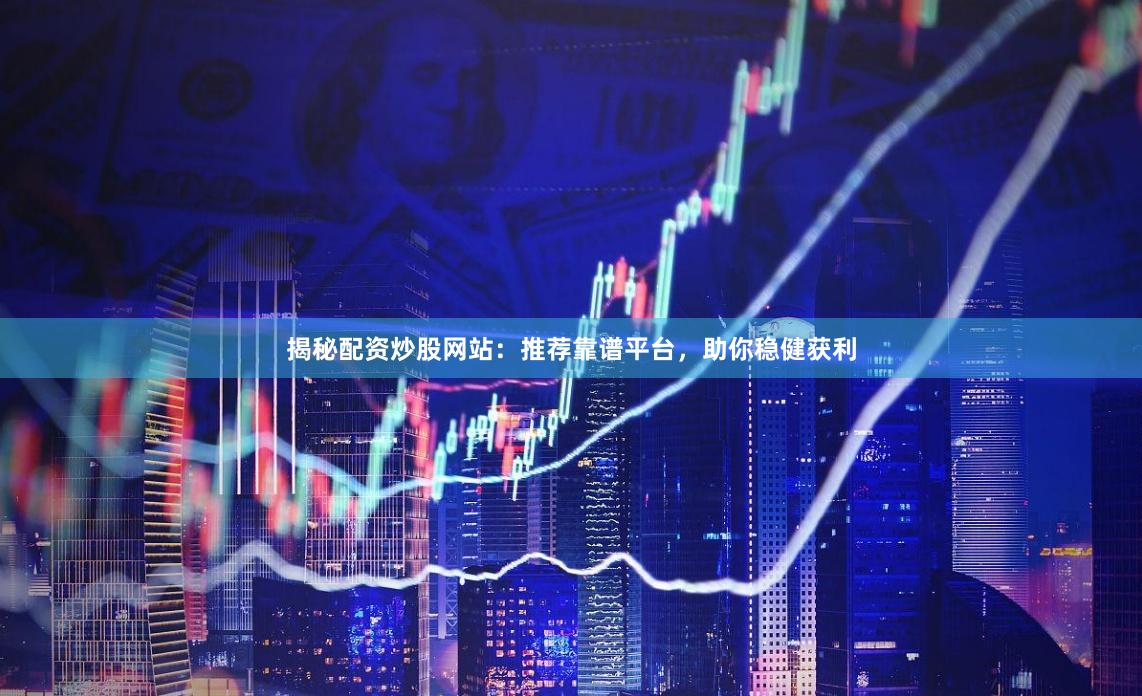 揭秘配资炒股网站：推荐靠谱平台，助你稳健获利