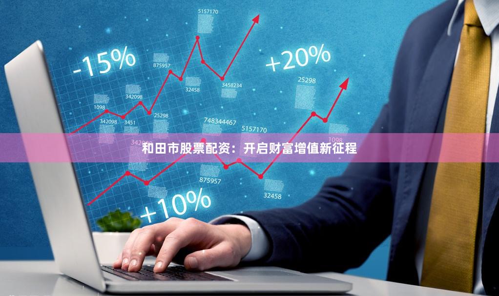和田市股票配资：开启财富增值新征程