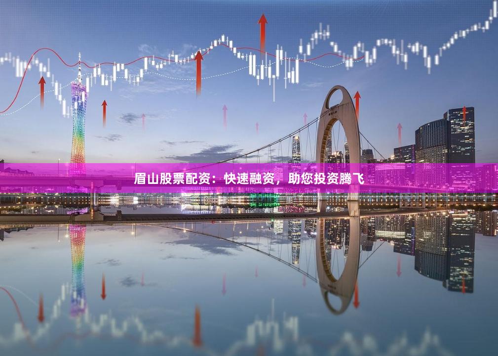 眉山股票配资：快速融资，助您投资腾飞