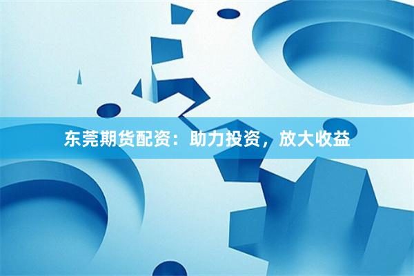东莞期货配资：助力投资，放大收益