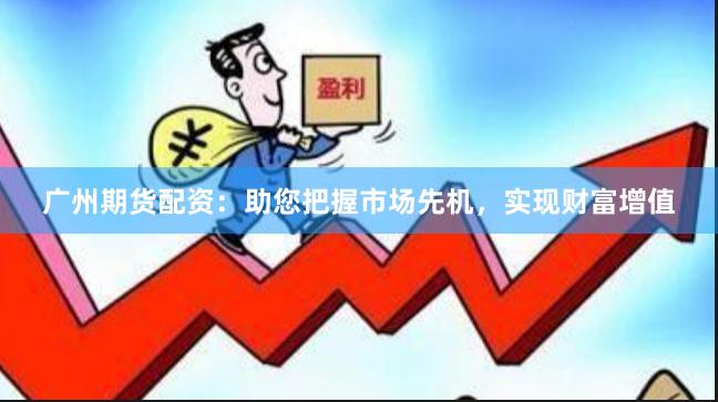 广州期货配资：助您把握市场先机，实现财富增值