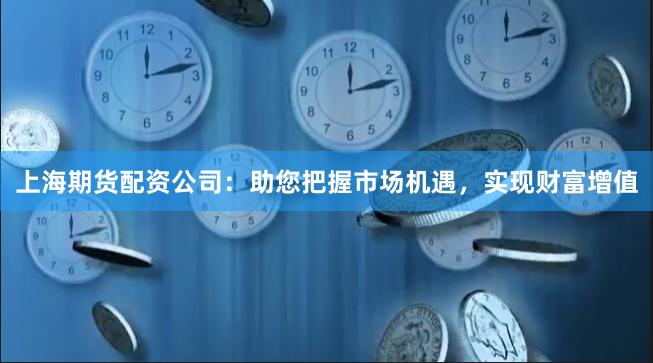 上海期货配资公司：助您把握市场机遇，实现财富增值