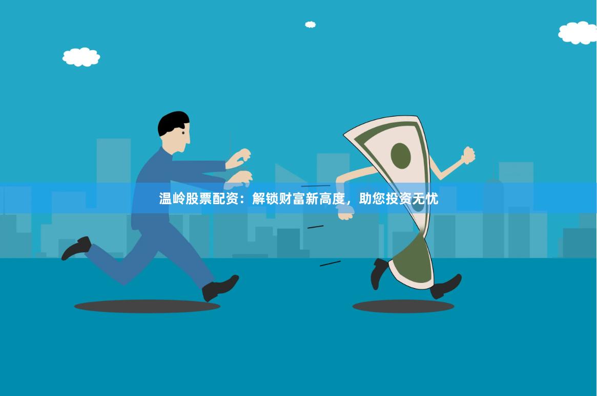 温岭股票配资：解锁财富新高度，助您投资无忧