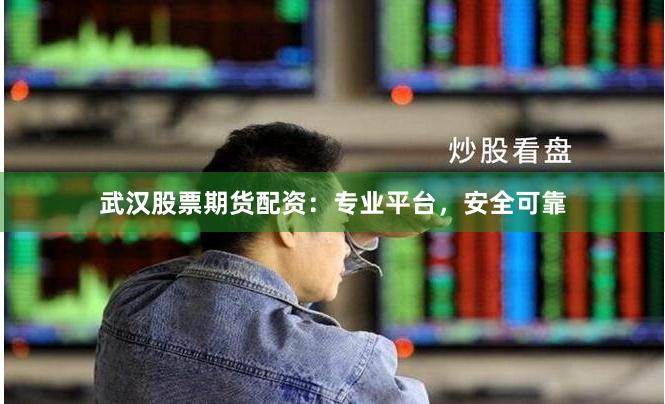 武汉股票期货配资：专业平台，安全可靠
