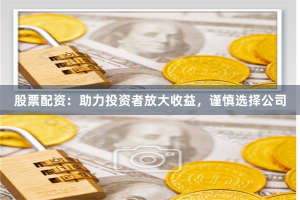 股票配资：助力投资者放大收益，谨慎选择公司