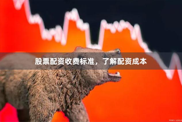 股票配资收费标准，了解配资成本
