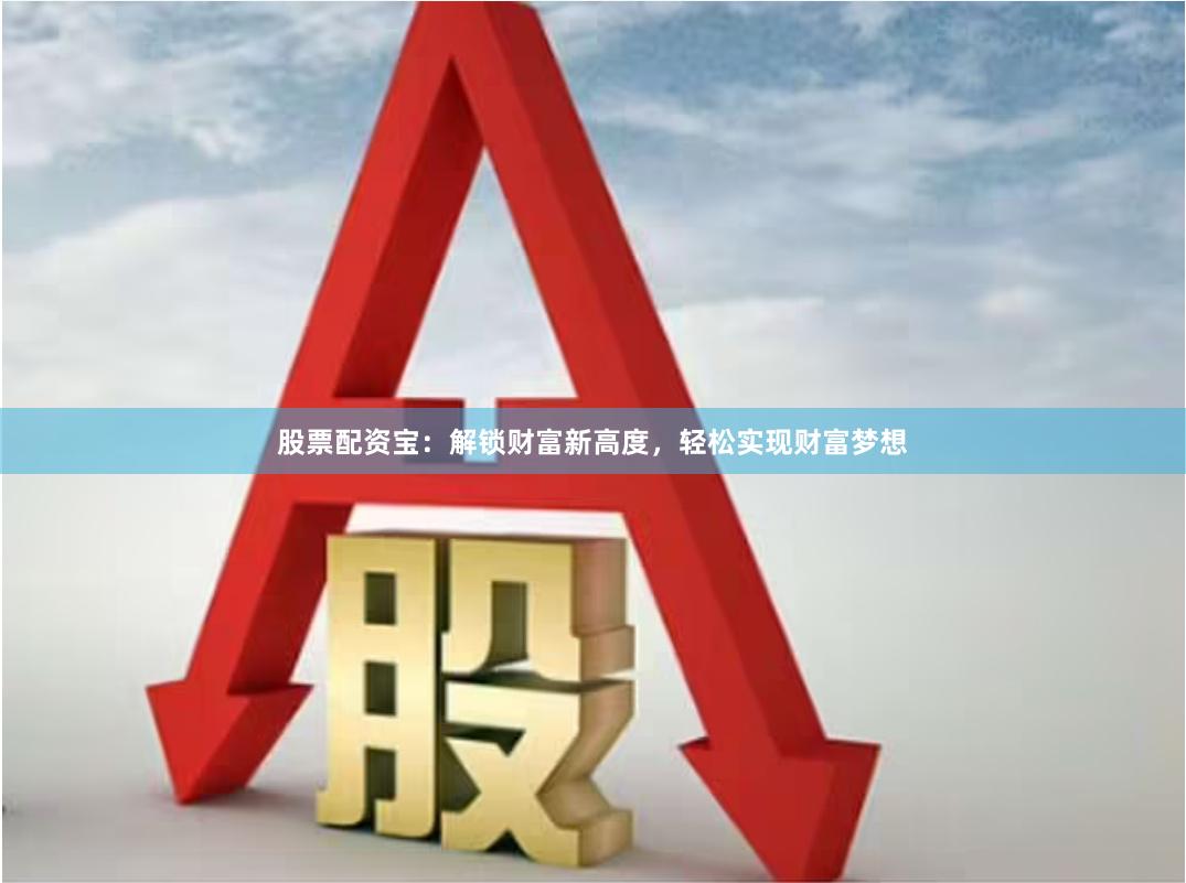 股票配资宝：解锁财富新高度，轻松实现财富梦想