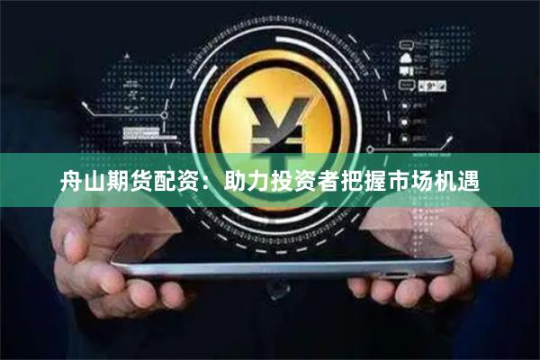 舟山期货配资：助力投资者把握市场机遇