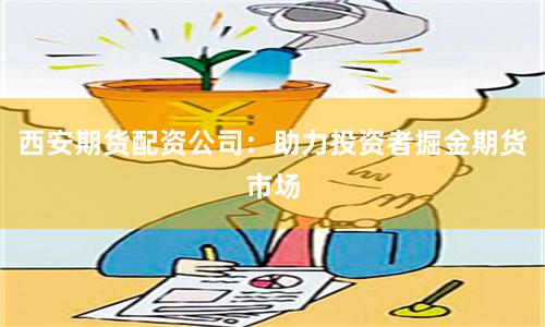 西安期货配资公司：助力投资者掘金期货市场