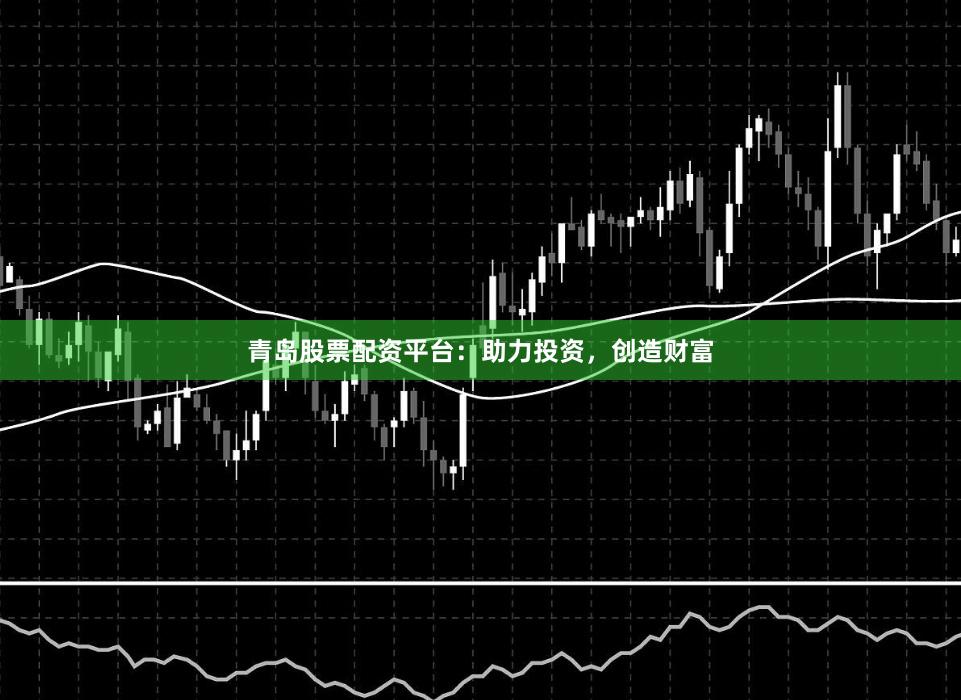 青岛股票配资平台：助力投资，创造财富