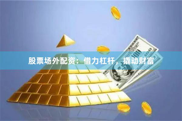 股票场外配资：借力杠杆，撬动财富