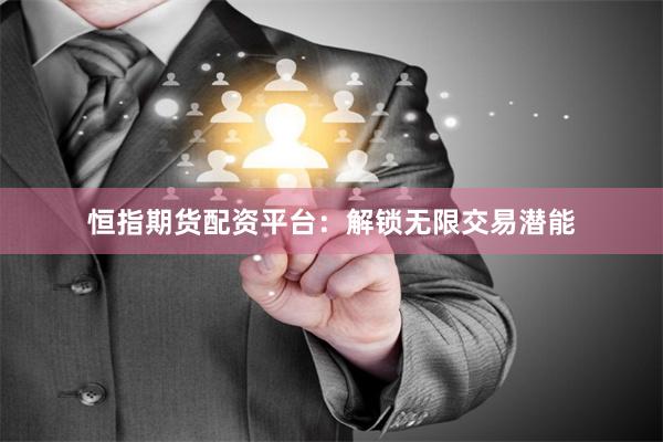 恒指期货配资平台：解锁无限交易潜能