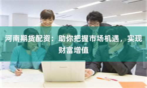 河南期货配资：助你把握市场机遇，实现财富增值