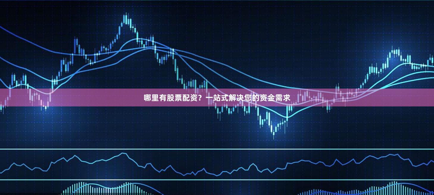 哪里有股票配资？一站式解决您的资金需求