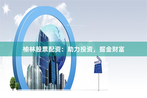 榆林股票配资：助力投资，掘金财富