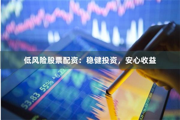 低风险股票配资：稳健投资，安心收益