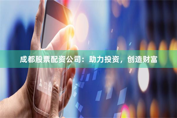 成都股票配资公司：助力投资，创造财富