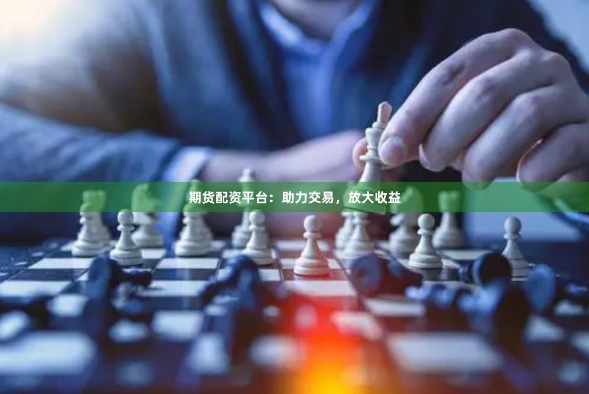 期货配资平台：助力交易，放大收益