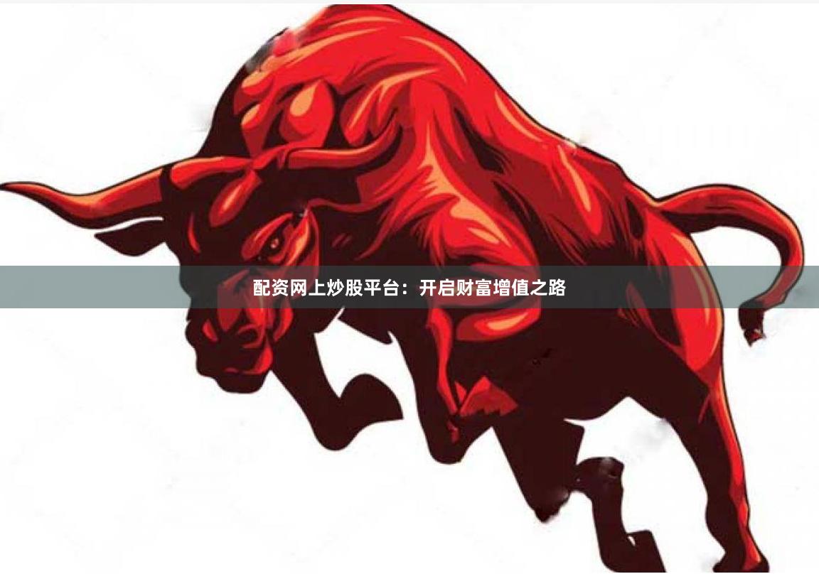 配资网上炒股平台：开启财富增值之路