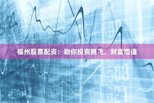 福州股票配资：助你投资腾飞，财富增值