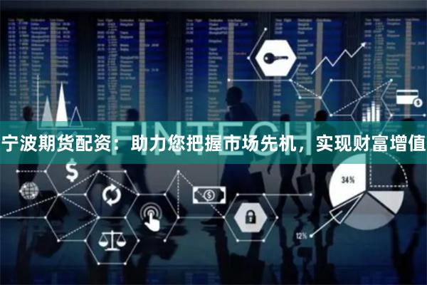 宁波期货配资：助力您把握市场先机，实现财富增值
