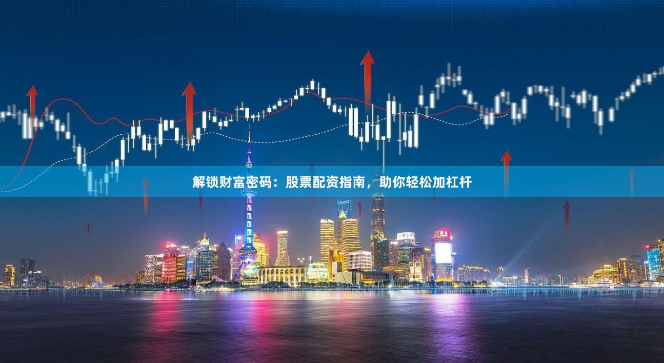 解锁财富密码：股票配资指南，助你轻松加杠杆