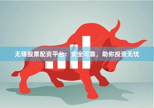 无锡股票配资平台：安全可靠，助你投资无忧
