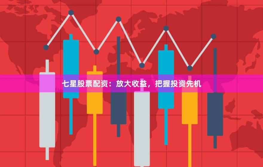 七星股票配资：放大收益，把握投资先机