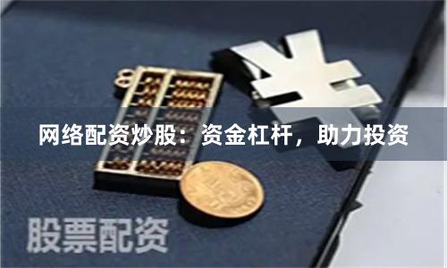 网络配资炒股：资金杠杆，助力投资
