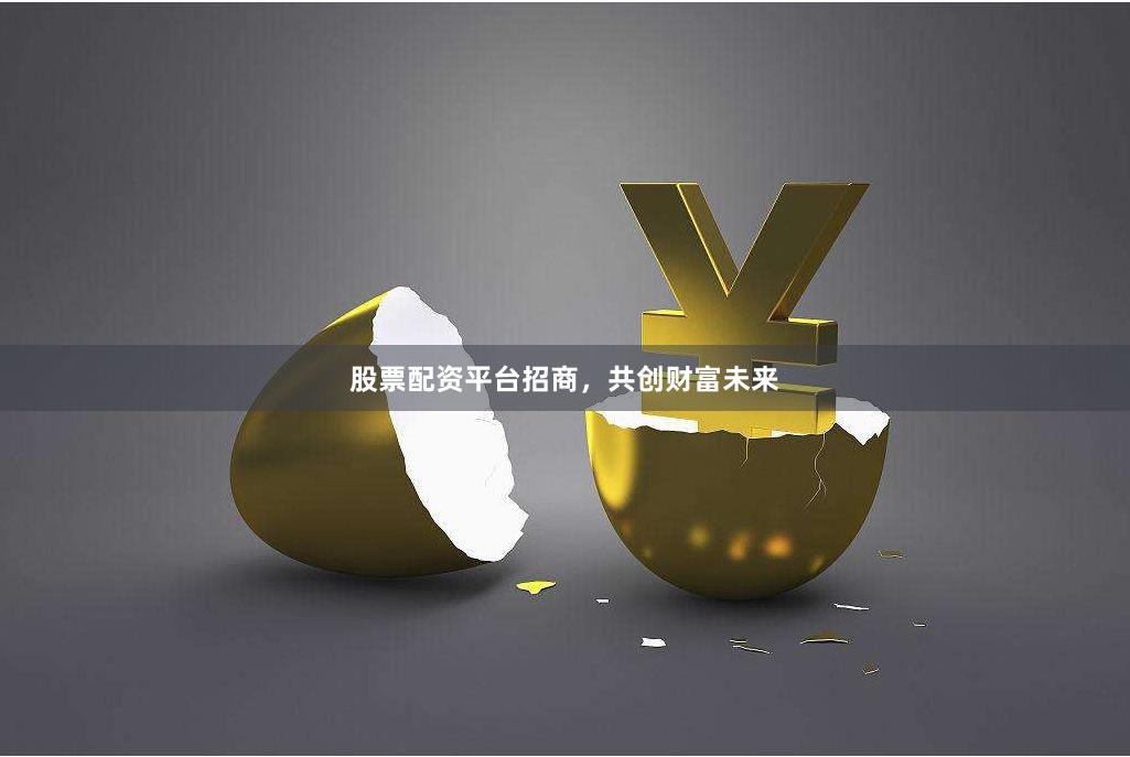 股票配资平台招商，共创财富未来