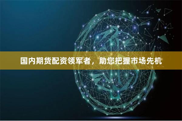 国内期货配资领军者，助您把握市场先机