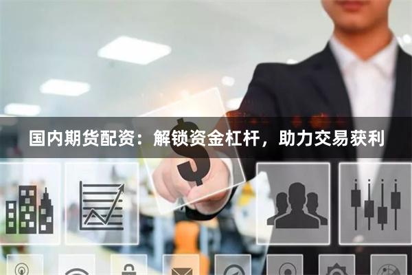 国内期货配资：解锁资金杠杆，助力交易获利
