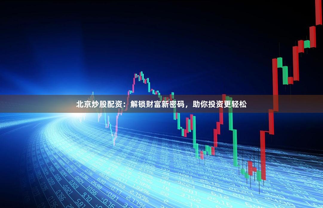 北京炒股配资：解锁财富新密码，助你投资更轻松