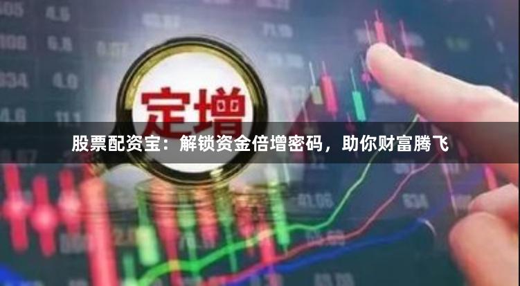 股票配资宝：解锁资金倍增密码，助你财富腾飞