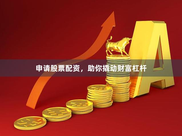 申请股票配资，助你撬动财富杠杆