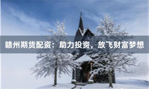 赣州期货配资:助力投资,放飞财富梦想