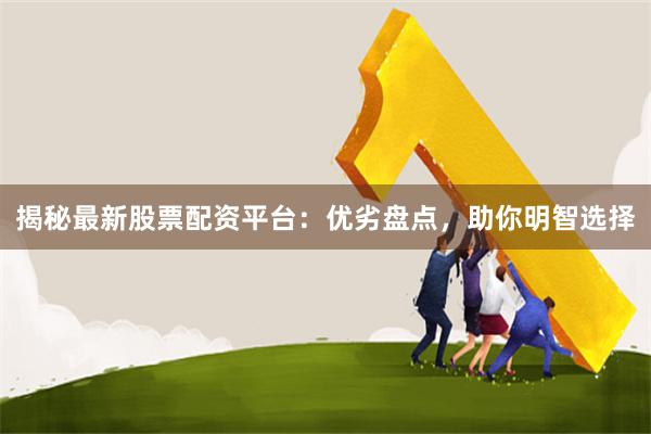 揭秘最新股票配资平台：优劣盘点，助你明智选择