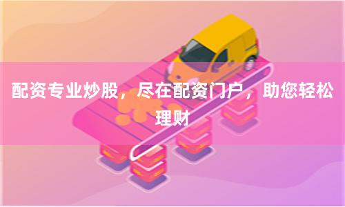 配资专业炒股，尽在配资门户，助您轻松理财