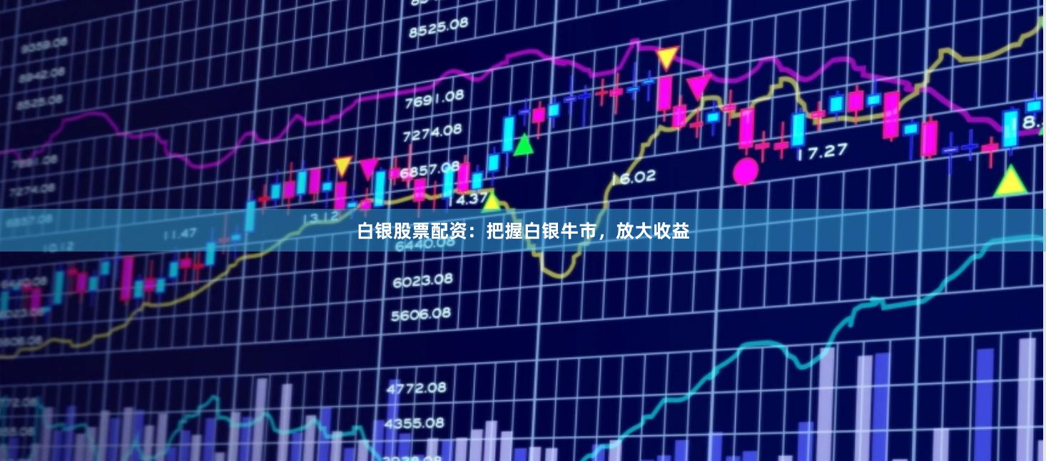 白银股票配资：把握白银牛市，放大收益