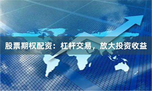 股票期权配资:杠杆交易,放大投资收益