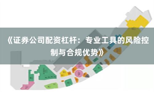 《证券公司配资杠杆：专业工具的风险控制与合规优势》