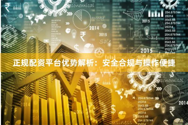 正规配资平台优势解析：安全合规与操作便捷